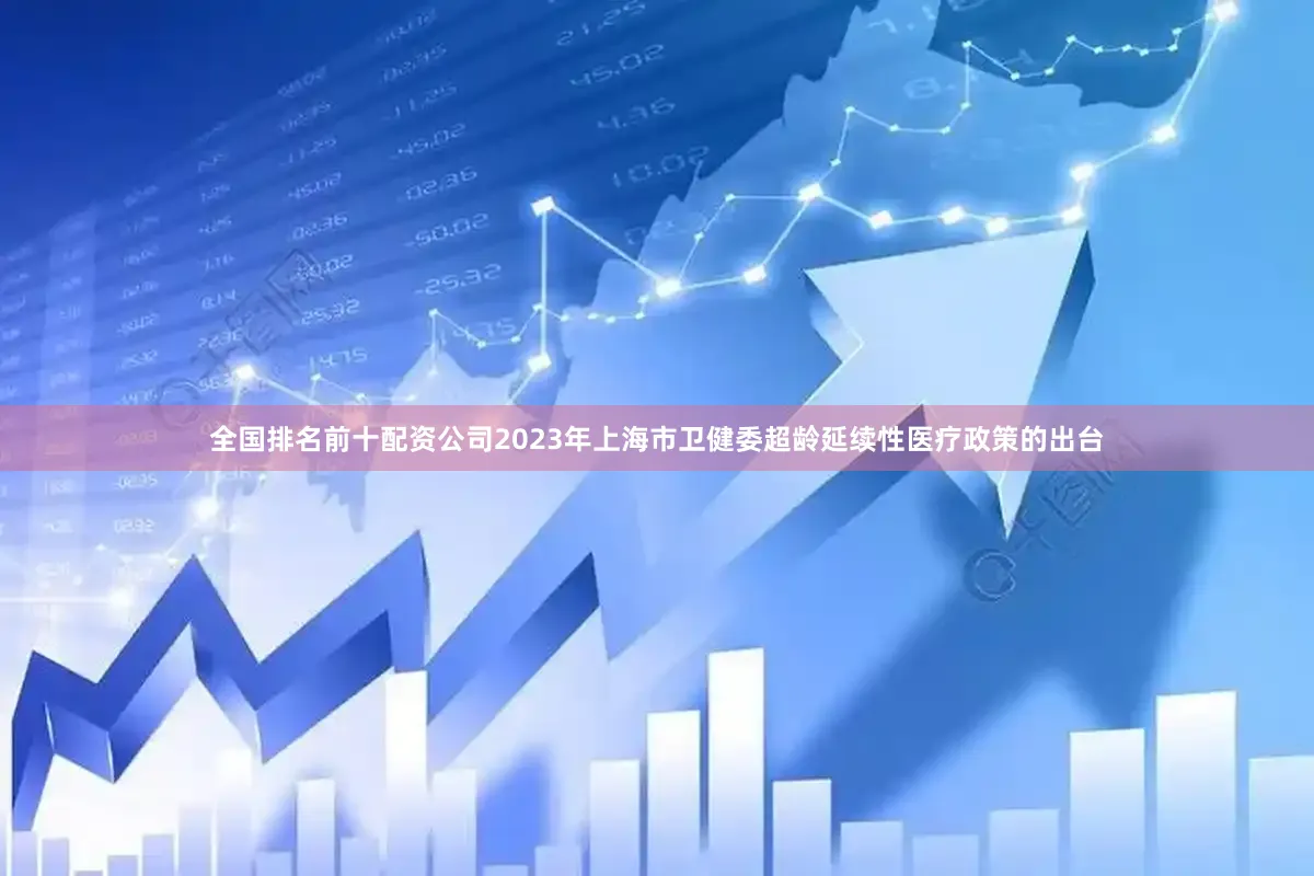 全国排名前十配资公司2023年上海市卫健委超龄延续性医疗政策的出台