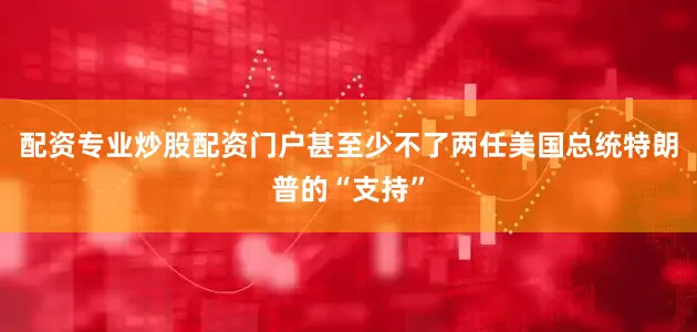 配资专业炒股配资门户甚至少不了两任美国总统特朗普的“支持”