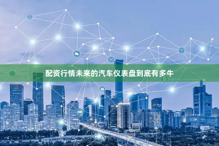配资行情未来的汽车仪表盘到底有多牛