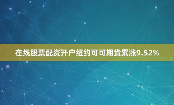 在线股票配资开户纽约可可期货累涨9.52%