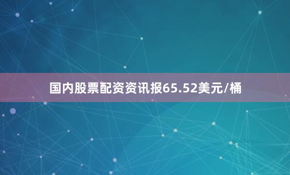 国内股票配资资讯报65.52美元/桶