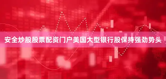 安全炒股股票配资门户美国大型银行股保持强劲势头