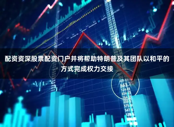 配资资深股票配资门户并将帮助特朗普及其团队以和平的方式完成权力交接