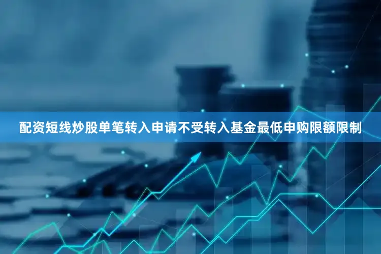 配资短线炒股单笔转入申请不受转入基金最低申购限额限制