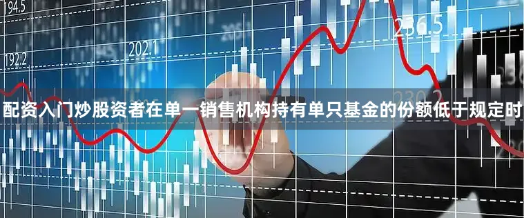 配资入门炒股资者在单一销售机构持有单只基金的份额低于规定时