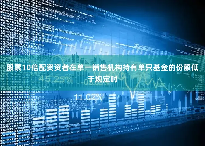 股票10倍配资资者在单一销售机构持有单只基金的份额低于规定时
