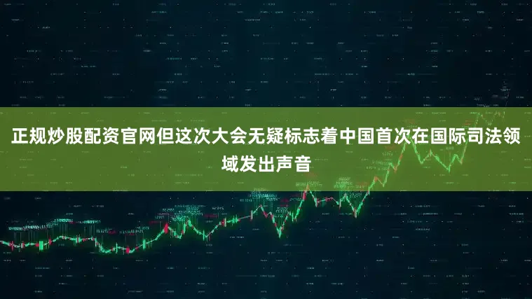 正规炒股配资官网但这次大会无疑标志着中国首次在国际司法领域发出声音