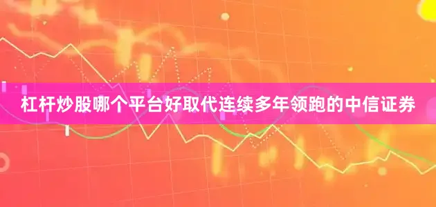 杠杆炒股哪个平台好取代连续多年领跑的中信证券