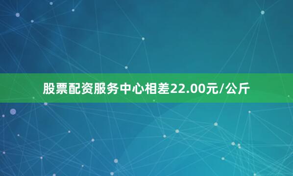 股票配资服务中心相差22.00元/公斤