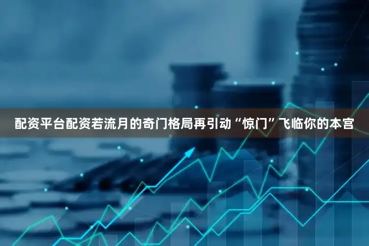 配资平台配资若流月的奇门格局再引动“惊门”飞临你的本宫
