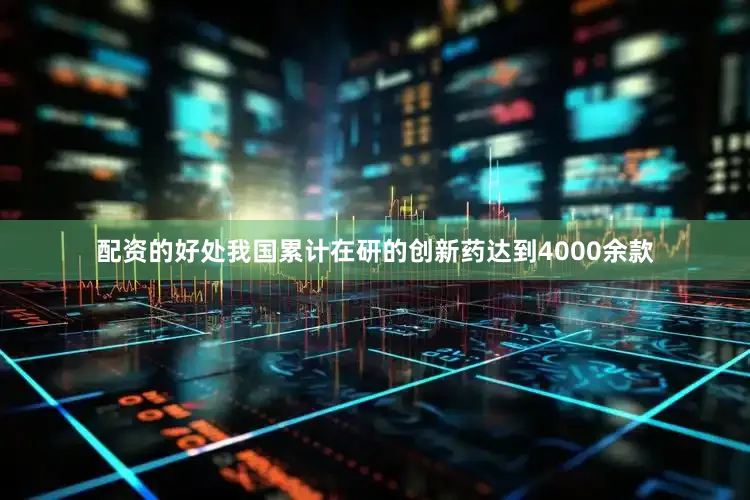配资的好处我国累计在研的创新药达到4000余款