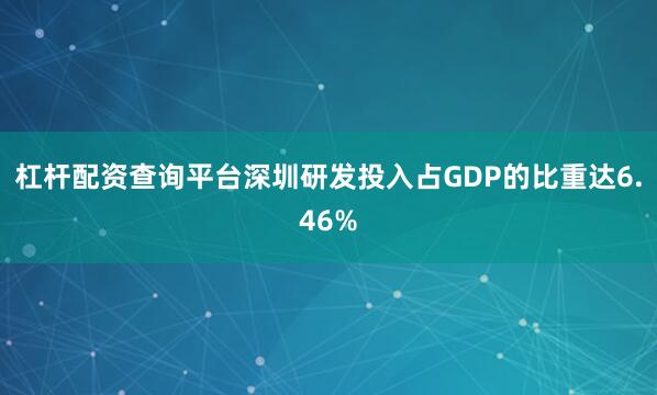 杠杆配资查询平台深圳研发投入占GDP的比重达6.46%
