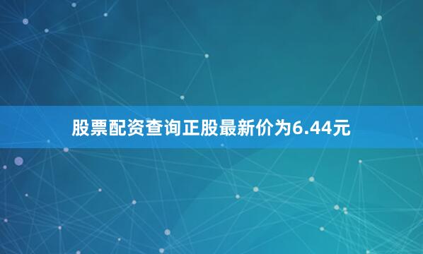 股票配资查询正股最新价为6.44元