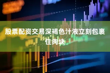 股票配资交易深褐色汁液立刻包裹住肉块