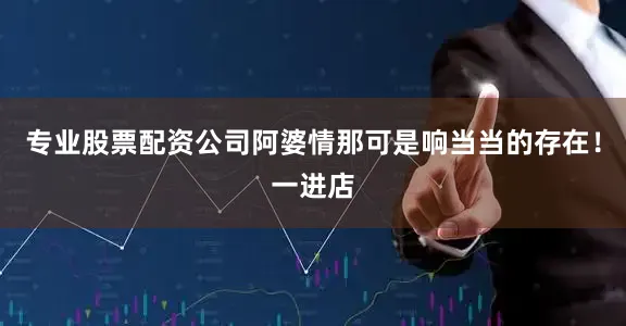 专业股票配资公司阿婆情那可是响当当的存在！一进店