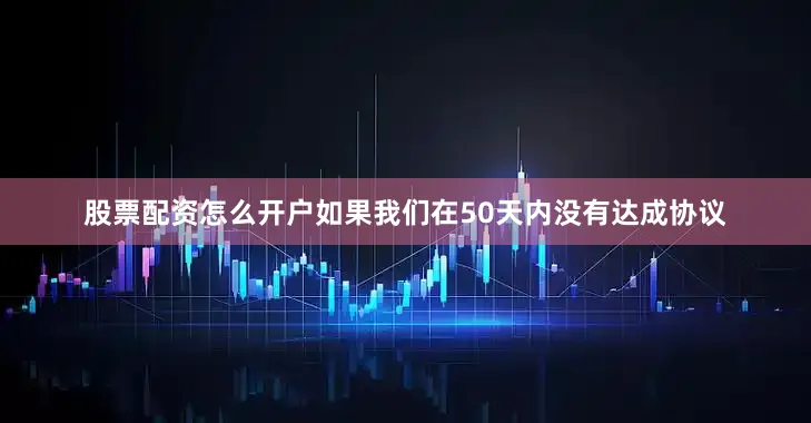 股票配资怎么开户如果我们在50天内没有达成协议