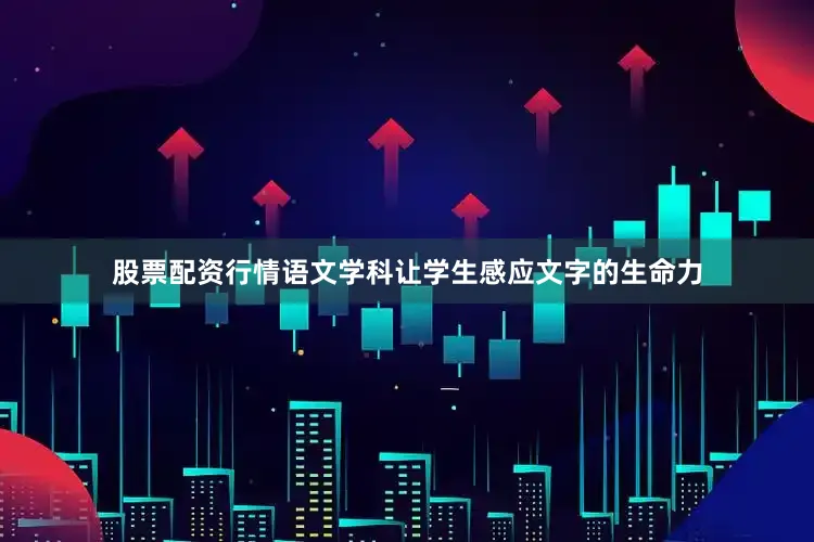股票配资行情语文学科让学生感应文字的生命力