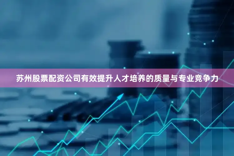 苏州股票配资公司有效提升人才培养的质量与专业竞争力