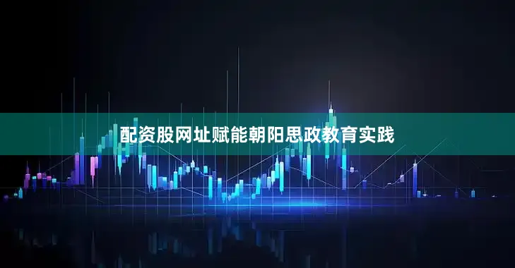 配资股网址赋能朝阳思政教育实践