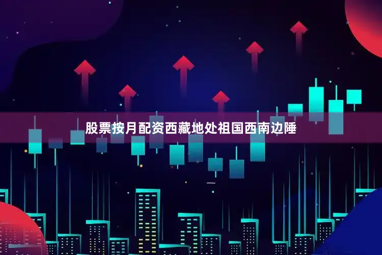 股票按月配资西藏地处祖国西南边陲