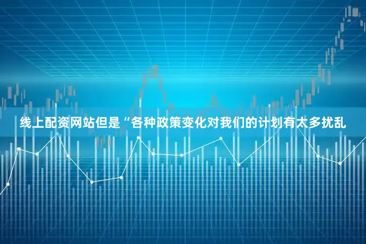 线上配资网站但是“各种政策变化对我们的计划有太多扰乱