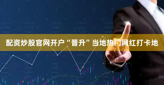 配资炒股官网开户“晋升”当地热门网红打卡地