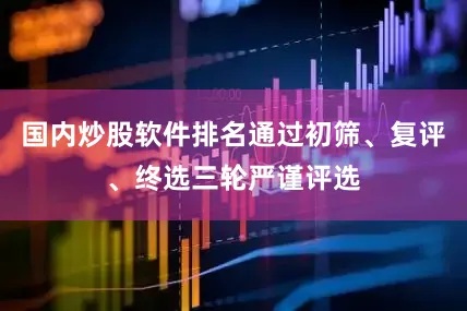国内炒股软件排名通过初筛、复评、终选三轮严谨评选