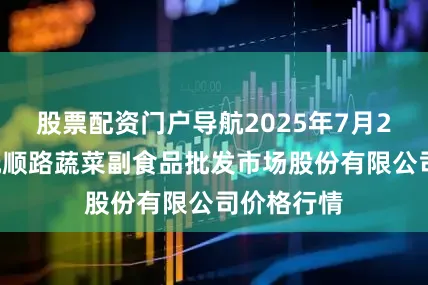 股票配资门户导航2025年7月20日青岛抚顺路蔬菜副食品批发市场股份有限公司价格行情
