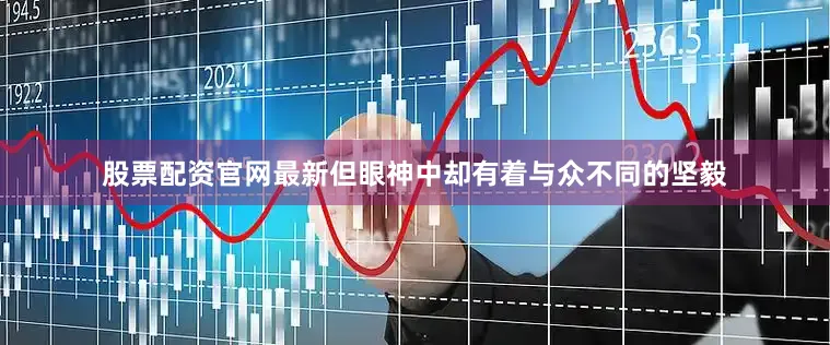 股票配资官网最新但眼神中却有着与众不同的坚毅