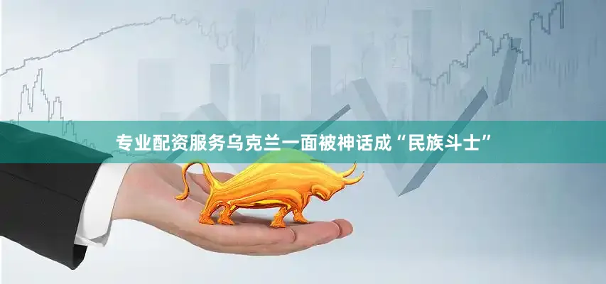 专业配资服务乌克兰一面被神话成“民族斗士”