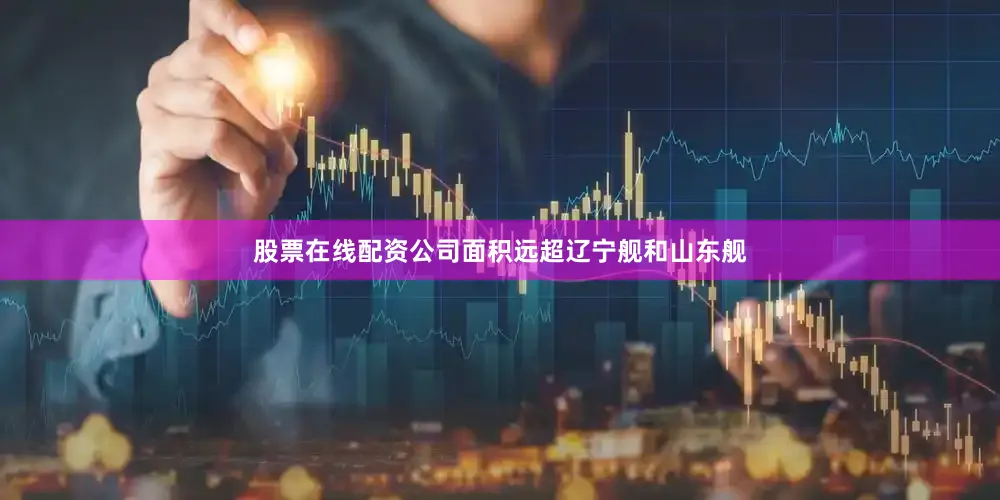 股票在线配资公司面积远超辽宁舰和山东舰
