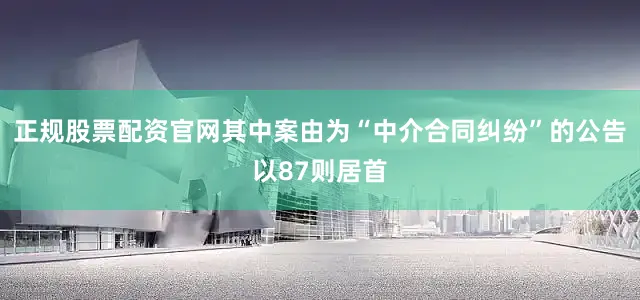 正规股票配资官网其中案由为“中介合同纠纷”的公告以87则居首