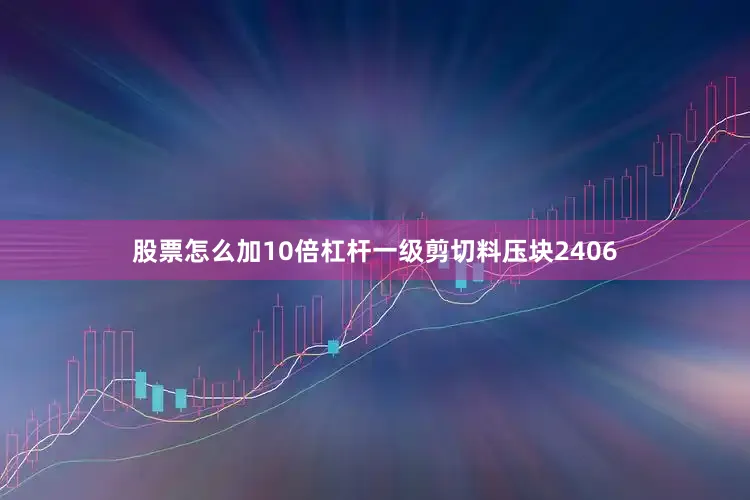 股票怎么加10倍杠杆一级剪切料压块2406