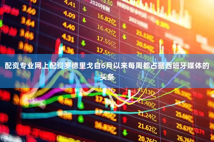 配资专业网上配资罗德里戈自6月以来每周都占据西班牙媒体的头条