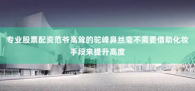 专业股票配资范爷高耸的驼峰鼻丝毫不需要借助化妆手段来提升高度