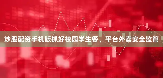 炒股配资手机版抓好校园学生餐、平台外卖安全监管