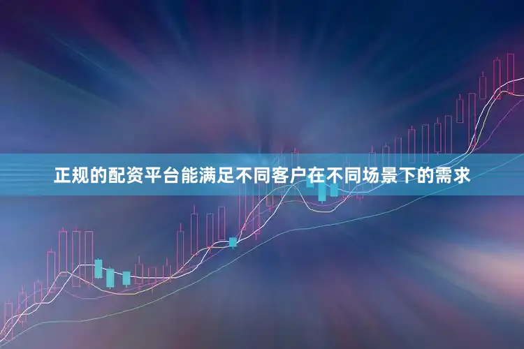 正规的配资平台能满足不同客户在不同场景下的需求