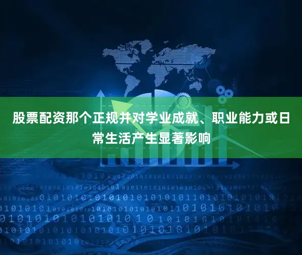 股票配资那个正规并对学业成就、职业能力或日常生活产生显著影响