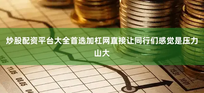 炒股配资平台大全首选加杠网直接让同行们感觉是压力山大