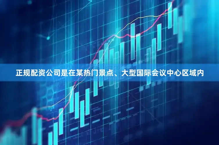 正规配资公司是在某热门景点、大型国际会议中心区域内
