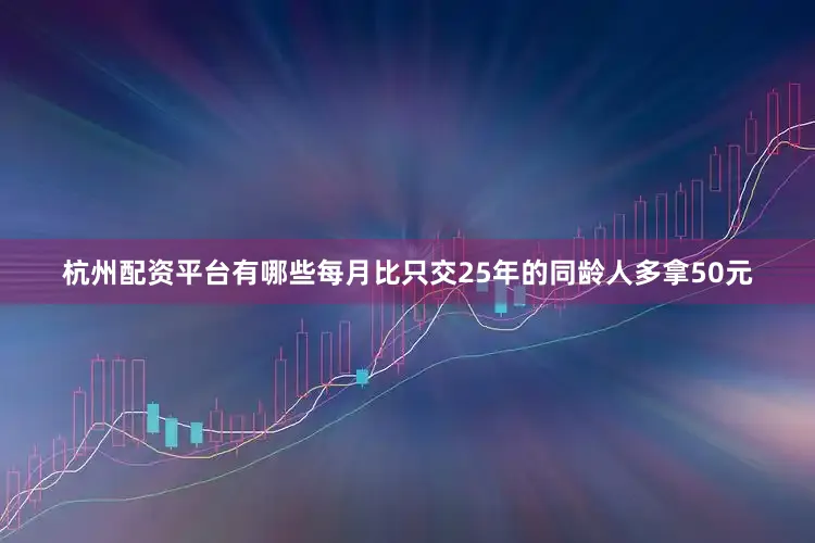 杭州配资平台有哪些每月比只交25年的同龄人多拿50元