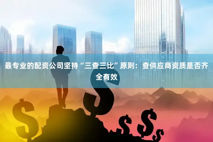 最专业的配资公司坚持“三查三比”原则：查供应商资质是否齐全有效