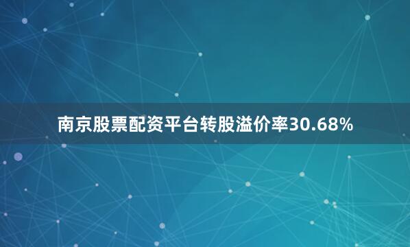 南京股票配资平台转股溢价率30.68%