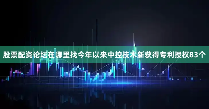 股票配资论坛在哪里找今年以来中控技术新获得专利授权83个