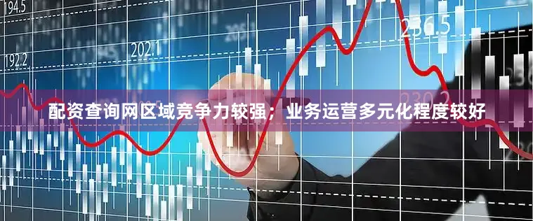 配资查询网区域竞争力较强；业务运营多元化程度较好