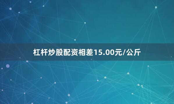 杠杆炒股配资相差15.00元/公斤