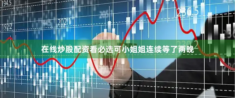 在线炒股配资看必选可小姐姐连续等了两晚