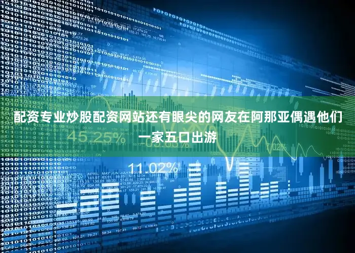 配资专业炒股配资网站还有眼尖的网友在阿那亚偶遇他们一家五口出游